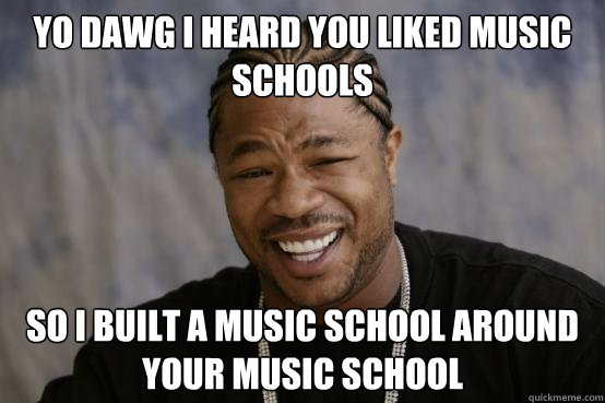 YO DAWG I heard you liked music schools so i built a music school around your music school  YO DAWG
