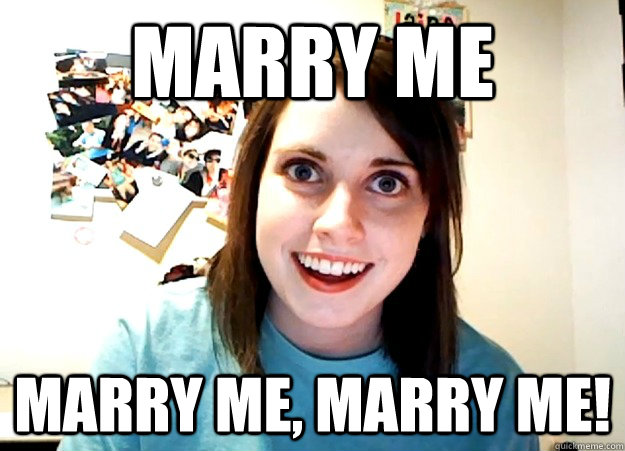 marry me marry me, MaRRY ME!  Overly Attached Girlfriend