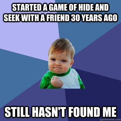 started a game of hide and seek with a friend 30 years ago still hasn't found me  Success Kid