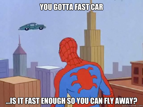 you gotta fast car ...is it fast enough so you can fly away?  Fast car spiderman