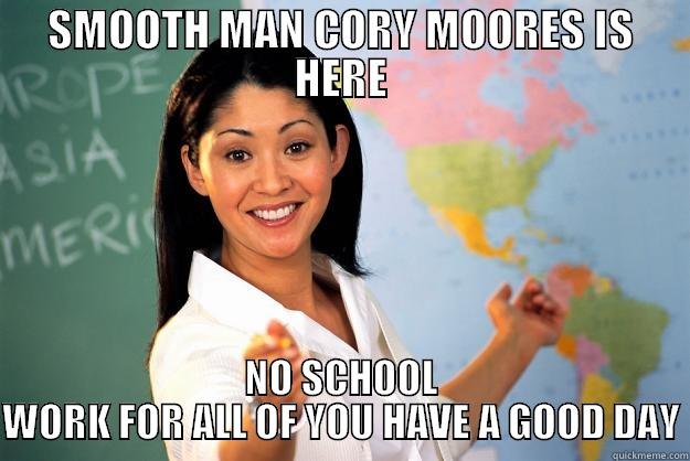 SMOOTH MAN CORY MOORES IS HERE NO SCHOOL WORK FOR ALL OF YOU HAVE A GOOD DAY Unhelpful High School Teacher
