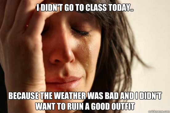 I didn't go to class today.. Because the weather was bad and I didn't want to ruin a good outfit  First World Problems