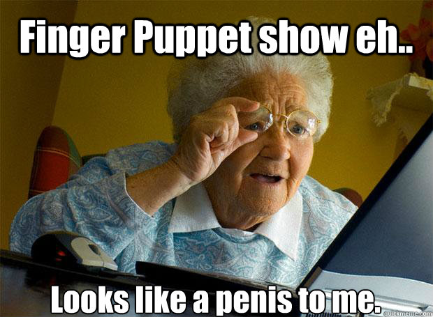 Finger Puppet show eh.. Looks like a penis to me.   - Finger Puppet show eh.. Looks like a penis to me.    Grandma finds the Internet