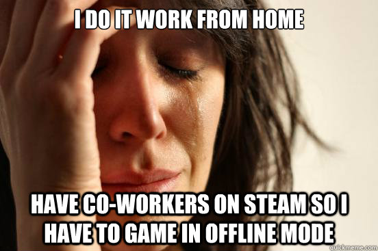 I do IT work from home Have co-workers on Steam so I have to game in Offline mode  First World Problems