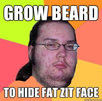 GROW BEARD TO HIDE FAT ZIT FACE - GROW BEARD TO HIDE FAT ZIT FACE  Butthurt Dweller