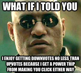 what if i told you I enjoy getting downvotes no less than upvotes because I get a power trip from making you click either way  Matrix Morpheus