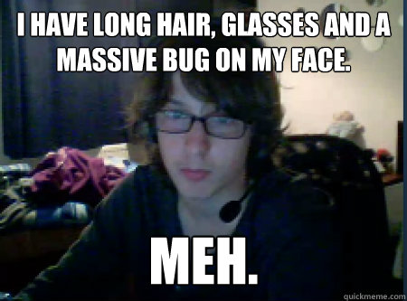 i have long hair, glasses and a massive bug on my face. Meh.  