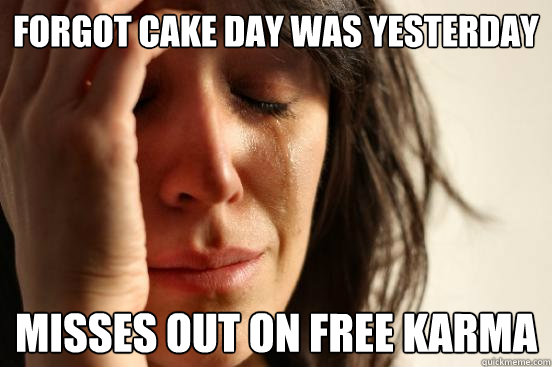 FORGOT CAKE DAY WAS YESTERDAY MISSES OUT ON FREE KARMA  First World Problems