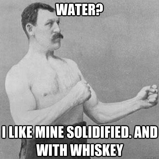 Water? I like mine solidified. and with whiskey - Water? I like mine solidified. and with whiskey  Misc