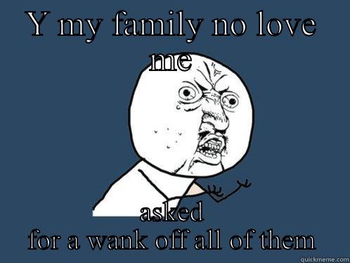 Y MY FAMILY NO LOVE ME ASKED FOR A WANK OFF ALL OF THEM Y U No