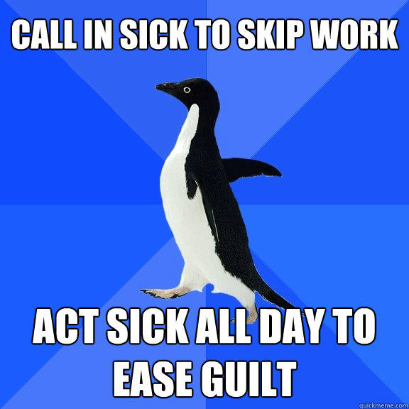 call in sick to skip work Act sick all day to ease guilt  Socially Awkward Penguin