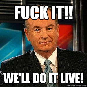 FUCK IT!! We'll do it live!  Bill O Reilly