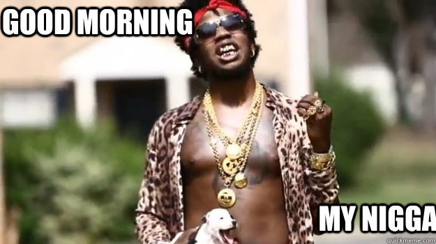 Good morning my nigga  