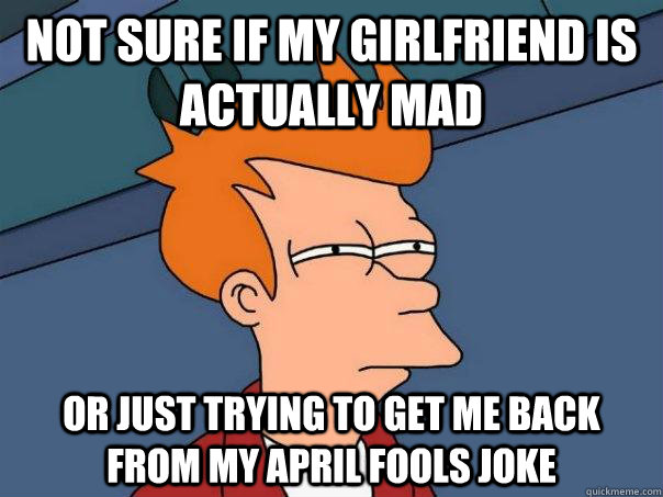 Not sure if my girlfriend is actually mad or just trying to get me back from my April Fools joke  Futurama Fry