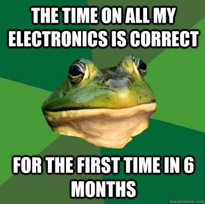 The time on all my electronics is correct For the first time in 6 months  Foul Bachelor Frog