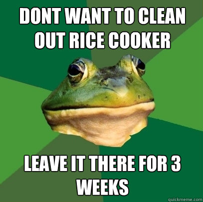 dont want to clean out rice cooker leave it there for 3 weeks  Foul Bachelor Frog