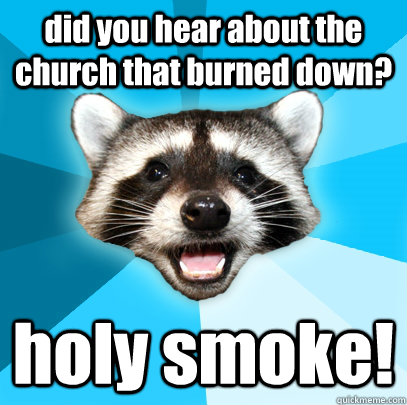 did you hear about the church that burned down? holy smoke!  Lame Pun Coon