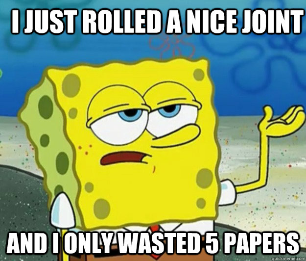 I JUST ROLLED A NICE JOINT AND I ONLY WASTED 5 PAPERS   How tough am I