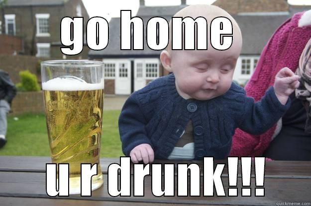 GO HOME   U R DRUNK!!! drunk baby