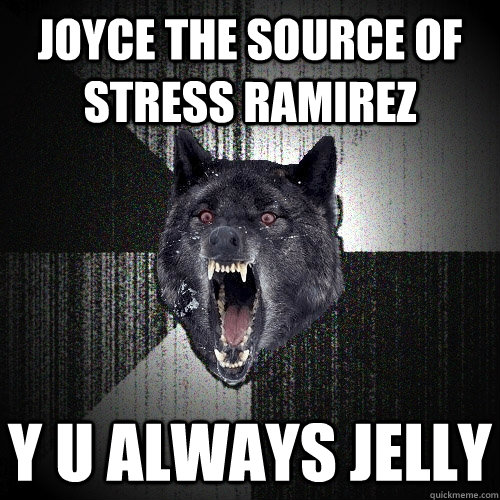 joyce the source of stress ramirez y u always jelly  Insanity Wolf