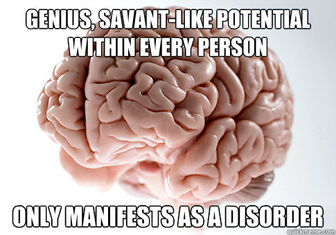 genius, savant-like potential within every person only manifests as a disorder  Scumbag Brain