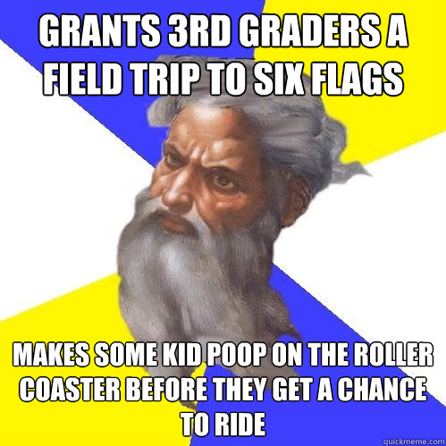 grants 3rd graders a field trip to six flags makes some kid poop on the roller coaster before they get a chance to ride  Advice God