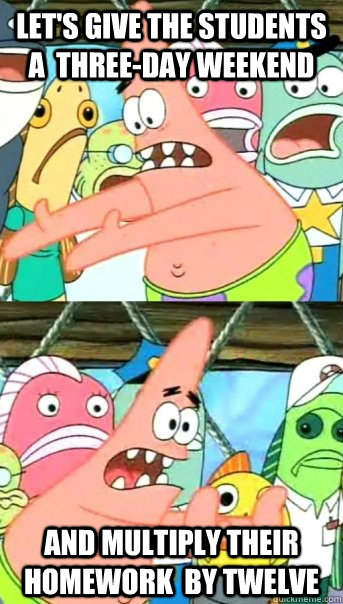 Let's give the students a  three-day weekend and multiply their homework  by twelve  Push it somewhere else Patrick