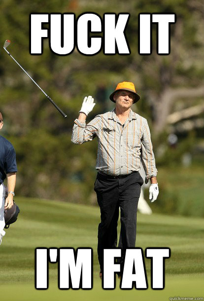 fuck it I'm fat   fuck it bill murray