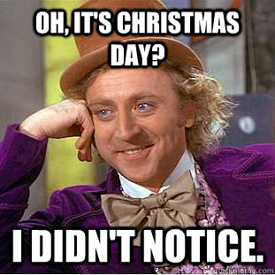 Oh, It's christmas day? I DIDN'T NOTICE.  Psychotic Willy Wonka