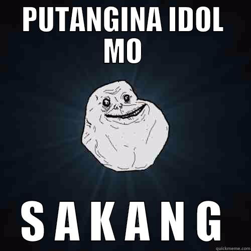 PUTANGINA IDOL MO S A K A N G Forever Alone