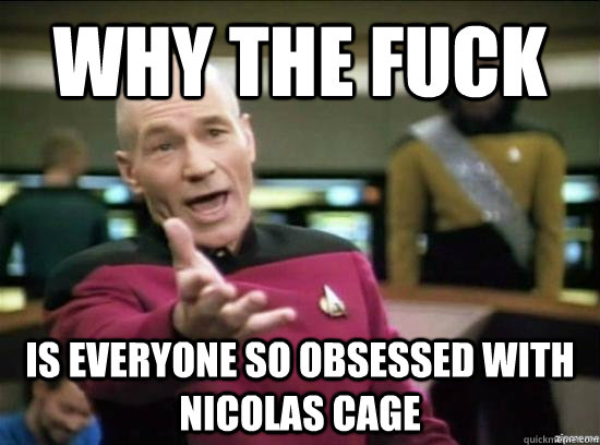 Why the fuck is everyone so obsessed with nicolas cage  Annoyed Picard HD