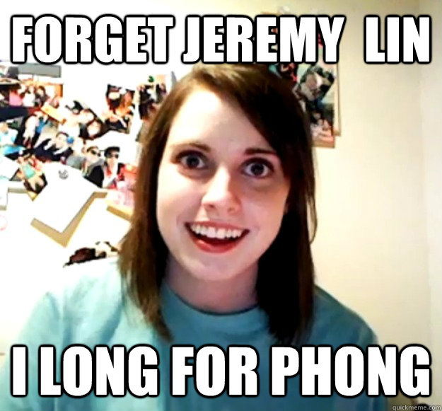 forget jeremy  Lin i long for phong   Overly Attached Girlfriend