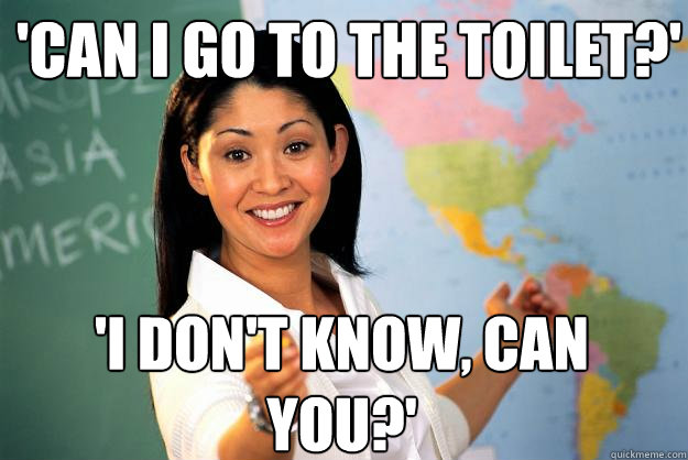 'Can i go to the toilet?' 'I don't know, can you?'  Unhelpful High School Teacher