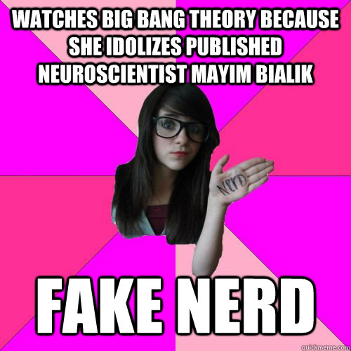 Watches Big Bang Theory because she idolizes published neuroscientist Mayim Bialik FAKE NERD  Fake Nerd Girl