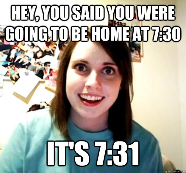 Hey, you said you were going to be home at 7:30 It's 7:31 - Hey, you said you were going to be home at 7:30 It's 7:31  Overly Attached Girlfriend