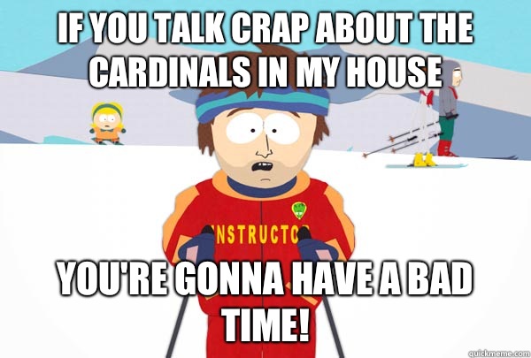 If you talk crap about the Cardinals in my house You're gonna have a bad time!  Super Cool Ski Instructor