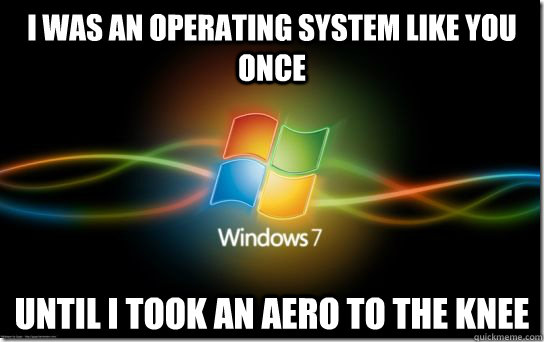 I was an operating system like you once until i took an Aero to the knee - I was an operating system like you once until i took an Aero to the knee  Windows 7