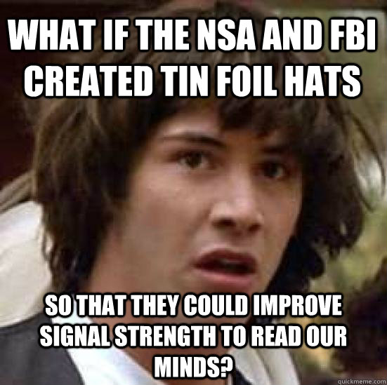 What if the NSA and FBI created tin foil hats so that they could improve signal strength to read our minds? - What if the NSA and FBI created tin foil hats so that they could improve signal strength to read our minds?  conspiracy keanu