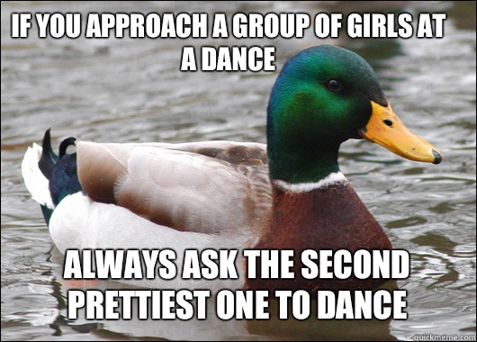 if you approach a group of girls at a dance always ask the second prettiest one to dance  Actual Advice Mallard