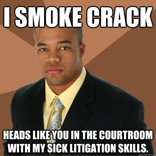I smoke crack heads like you in the courtroom with my sick litigation skills.  Successful Black Man