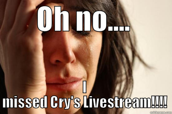 OH NO.... I MISSED CRY'S LIVESTREAM!!!! First World Problems