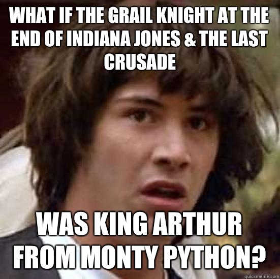 What if the Grail Knight at the end of Indiana Jones & the last crusade Was king arthur from monty python?  conspiracy keanu