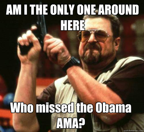 AM I THE ONLY ONE AROUND
HERE Who missed the Obama AMA? - AM I THE ONLY ONE AROUND
HERE Who missed the Obama AMA?  Misc
