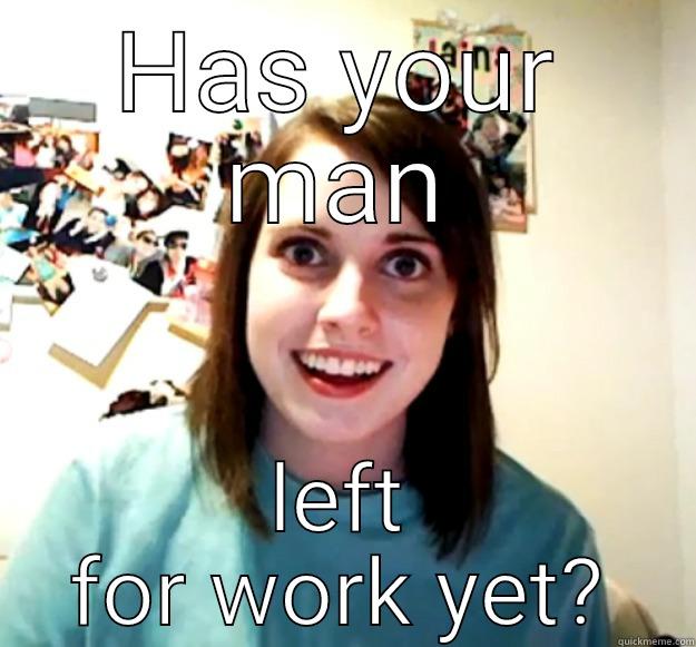 HAS YOUR MAN LEFT FOR WORK YET? Overly Attached Girlfriend