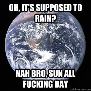 Oh, it's supposed to rain? Nah bro, sun all fucking day  Scumbag Earth
