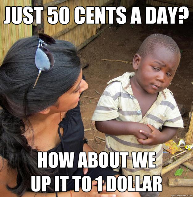 just 50 cents a day? How about we
up it to 1 dollar  Skeptical Third World Baby