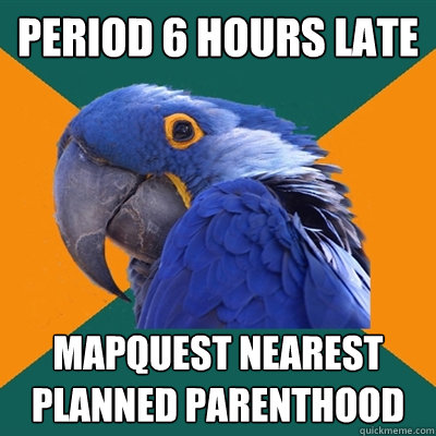 Period 6 hours late mapquest nearest planned parenthood  Paranoid Parrot