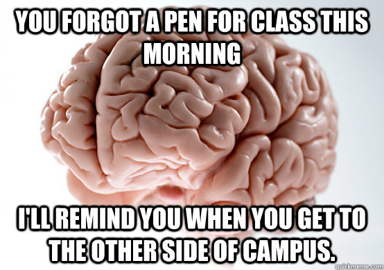 you forgot a pen for class this morning i'll remind you when you get to the other side of campus.  Scumbag Brain I almost puked
