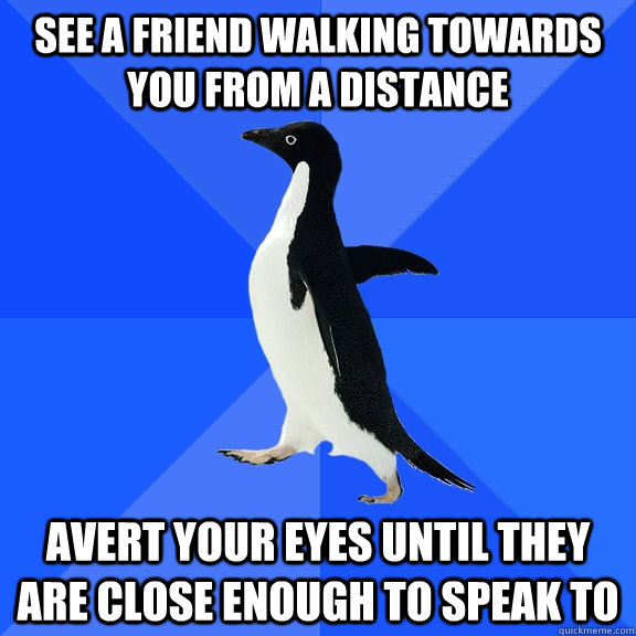 See a friend walking towards you from a distance avert your eyes until they are close enough to speak to  Socially Awkward Penguin