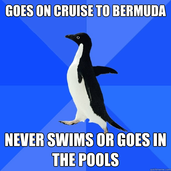 Goes on Cruise to bermuda Never swims or goes in the pools  Socially Awkward Penguin